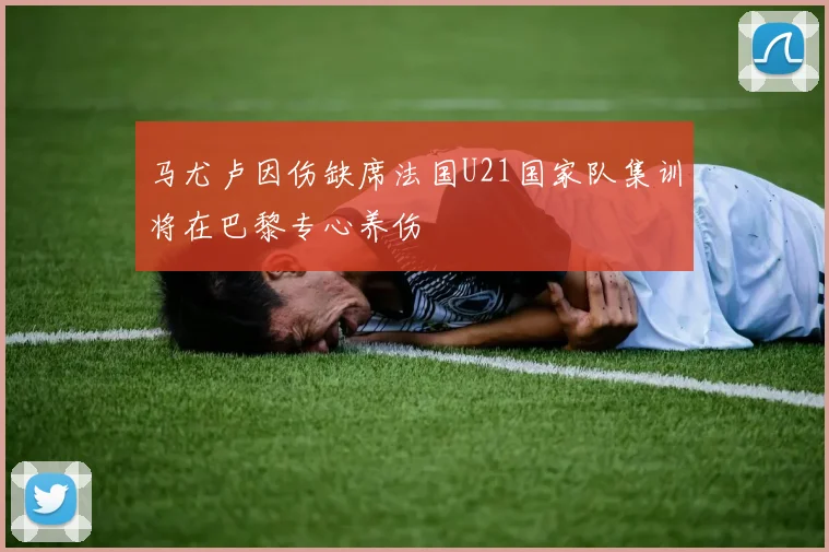 马尤卢因伤缺席法国U21国家队集训将在巴黎专心养伤