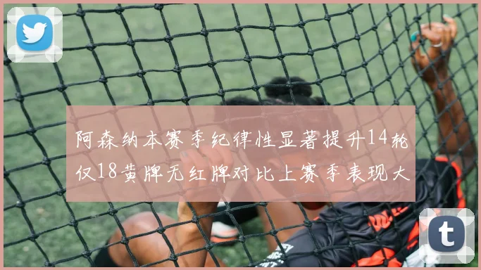 阿森纳本赛季纪律性显著提升14轮仅18黄牌无红牌对比上赛季表现大幅改善