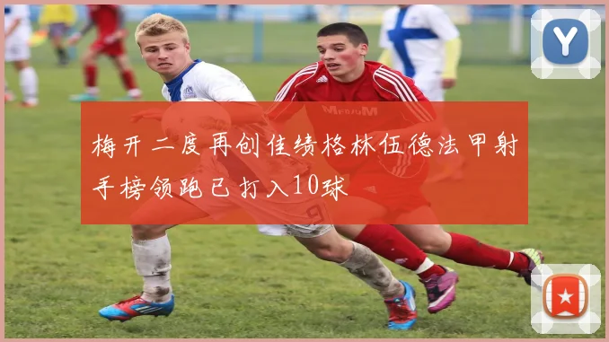 梅开二度再创佳绩格林伍德法甲射手榜领跑已打入10球