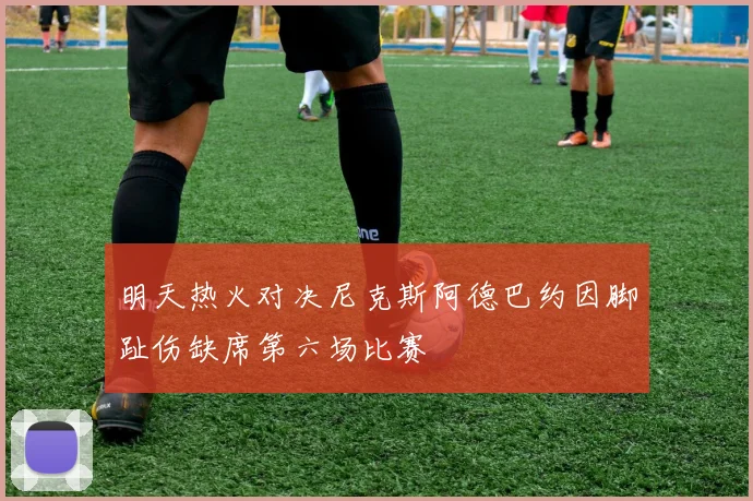 明天热火对决尼克斯阿德巴约因脚趾伤缺席第六场比赛