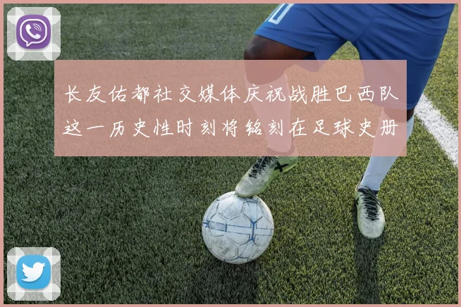 长友佑都社交媒体庆祝战胜巴西队这一历史性时刻将铭刻在足球史册中