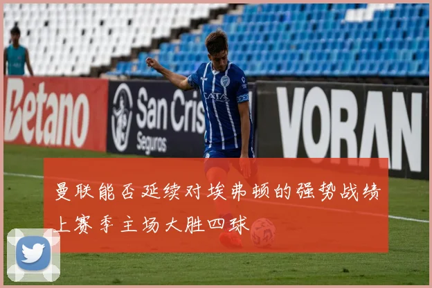 曼联能否延续对埃弗顿的强势战绩上赛季主场大胜四球