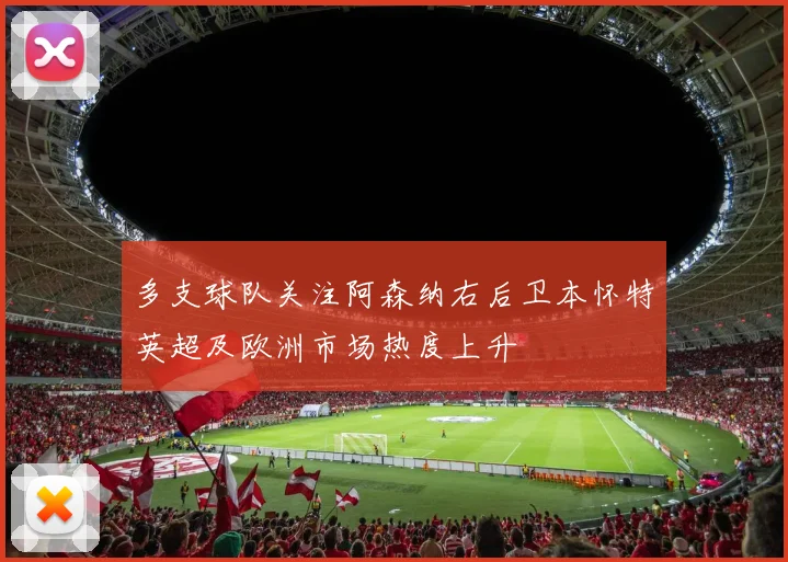 多支球队关注阿森纳右后卫本怀特英超及欧洲市场热度上升