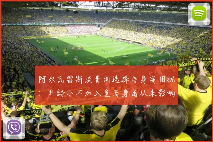 阿尔瓦雷斯谈青训选择与身高困扰：年龄小不加入皇马身高从未影响我