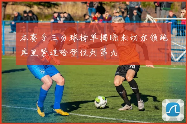 本赛季三分球榜单揭晓米切尔领跑库里紧追哈登位列第九