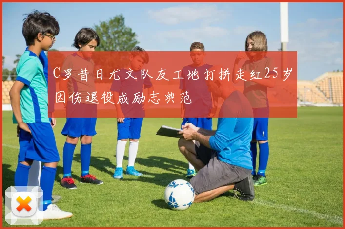C罗昔日尤文队友工地打拼走红25岁因伤退役成励志典范