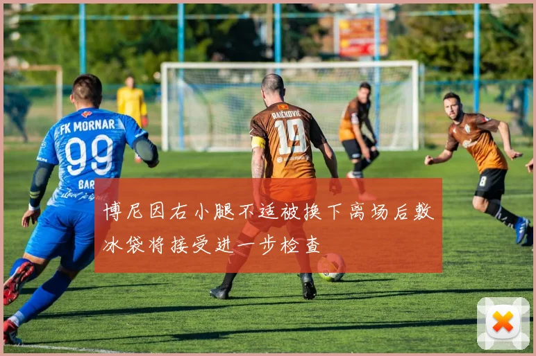 博尼因右小腿不适被换下离场后敷冰袋将接受进一步检查