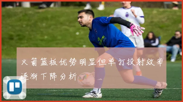火箭篮板优势明显但单打投射效率逐渐下降分析