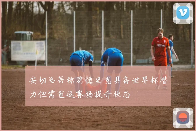 安切洛蒂称恩德里克具备世界杯潜力但需重返赛场提升状态