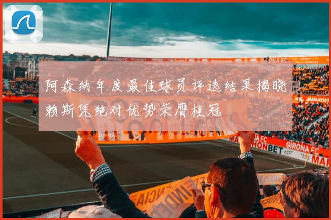 阿森纳年度最佳球员评选结果揭晓赖斯凭绝对优势荣膺桂冠