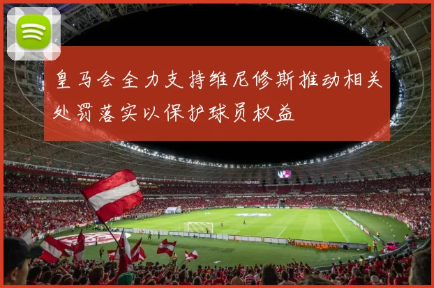 皇马会全力支持维尼修斯推动相关处罚落实以保护球员权益