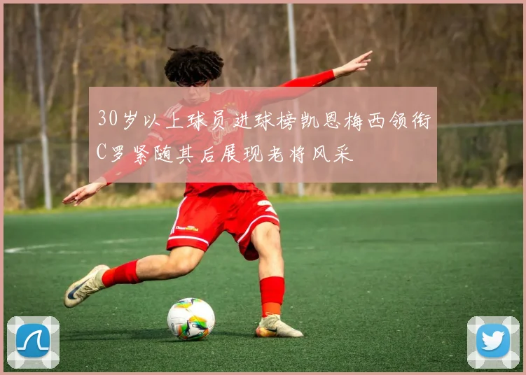 30岁以上球员进球榜凯恩梅西领衔C罗紧随其后展现老将风采