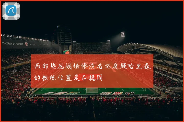 西部垫底战绩惨淡名记质疑哈里森的教练位置是否稳固