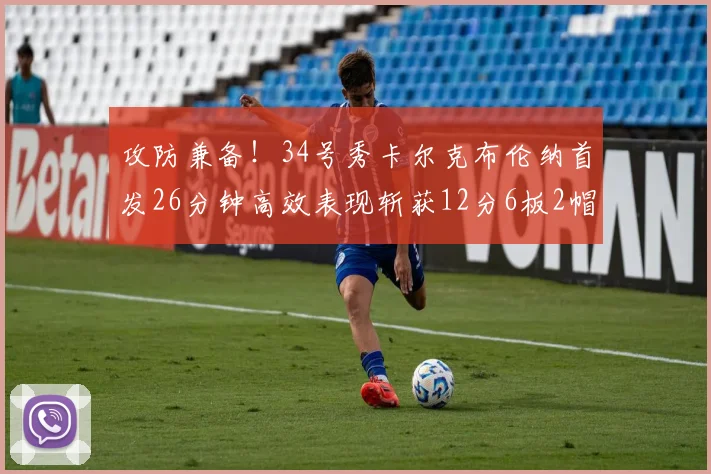 攻防兼备！34号秀卡尔克布伦纳首发26分钟高效表现斩获12分6板2帽