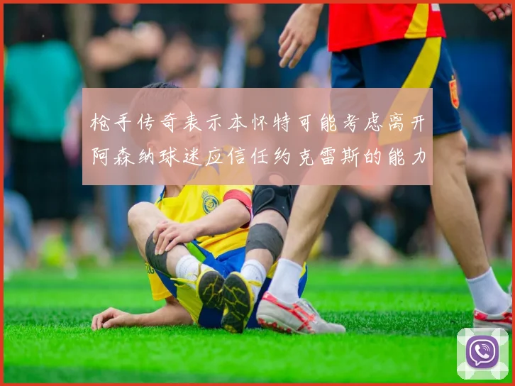 枪手传奇表示本怀特可能考虑离开阿森纳球迷应信任约克雷斯的能力