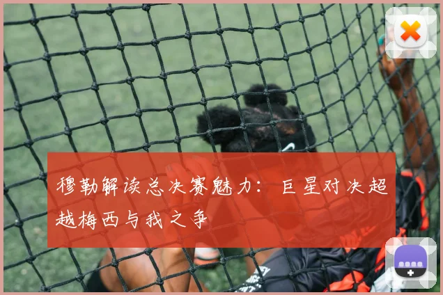 穆勒解读总决赛魅力：巨星对决超越梅西与我之争