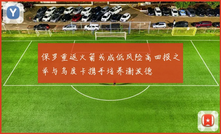 保罗重返火箭或成低风险高回报之举与乌度卡携手培养谢泼德