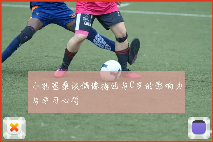小孔塞桑谈偶像梅西与C罗的影响力与学习心得