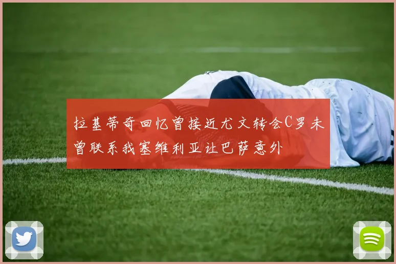 拉基蒂奇回忆曾接近尤文转会C罗未曾联系我塞维利亚让巴萨意外