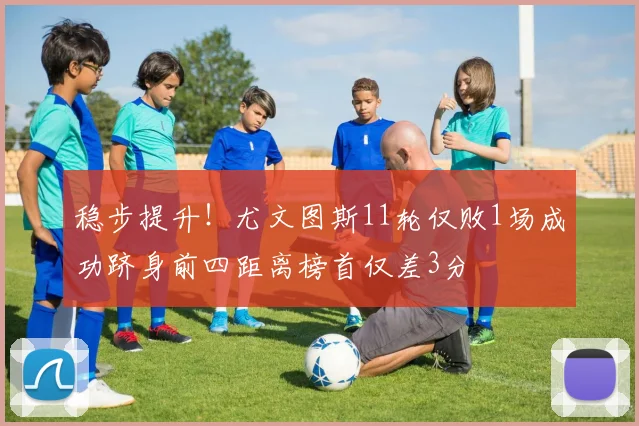 稳步提升！尤文图斯11轮仅败1场成功跻身前四距离榜首仅差3分
