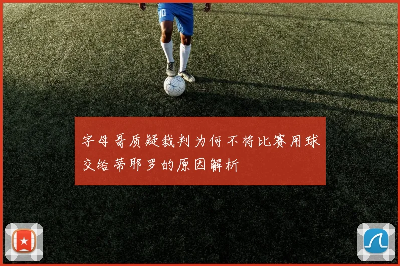 字母哥质疑裁判为何不将比赛用球交给蒂耶罗的原因解析