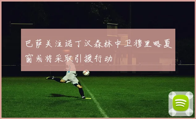 巴萨关注诺丁汉森林中卫穆里略夏窗或将采取引援行动