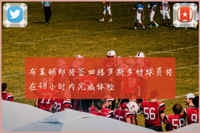 布莱顿即将签回格罗斯多特球员将在48小时内完成体检