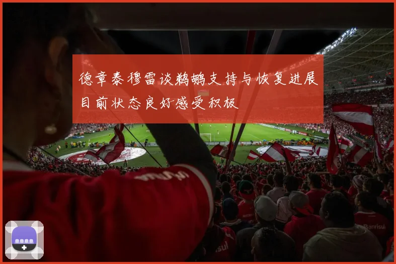 德章泰穆雷谈鹈鹕支持与恢复进展目前状态良好感受积极