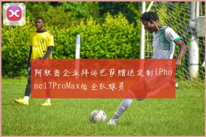 阿联酋企业拜访巴萨赠送定制iPhone17ProMax给全队球员