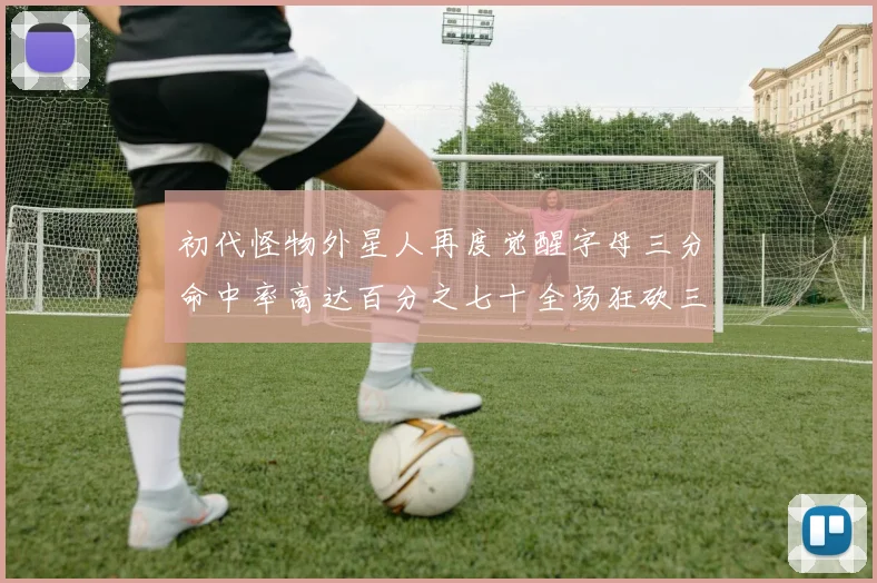 初代怪物外星人再度觉醒字母三分命中率高达百分之七十全场狂砍三十一分二十篮板七助攻