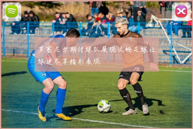 罗塞尼尔期待球队展现流畅足球让球迷尽享精彩表现