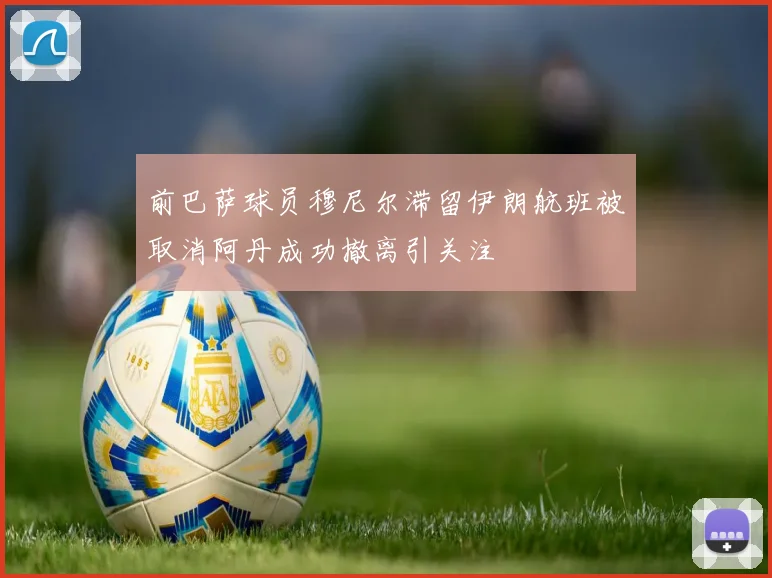 前巴萨球员穆尼尔滞留伊朗航班被取消阿丹成功撤离引关注