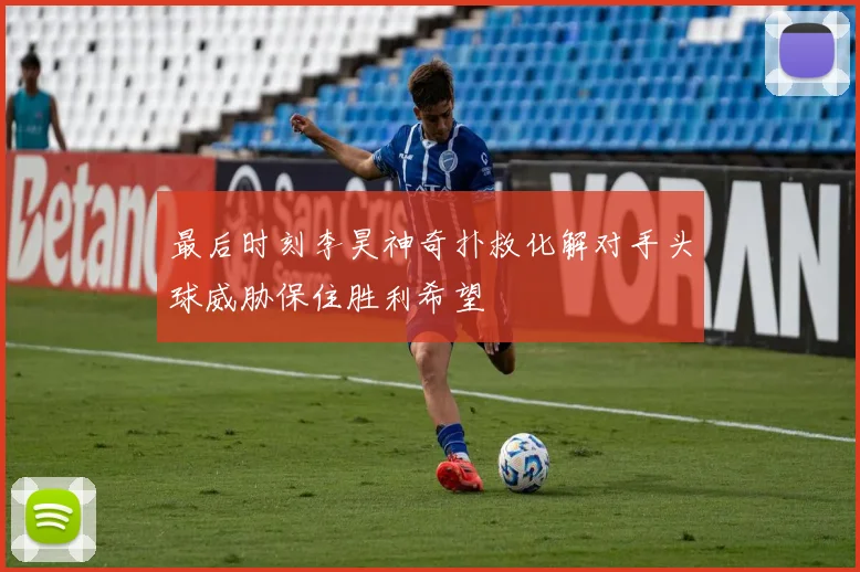 最后时刻李昊神奇扑救化解对手头球威胁保住胜利希望