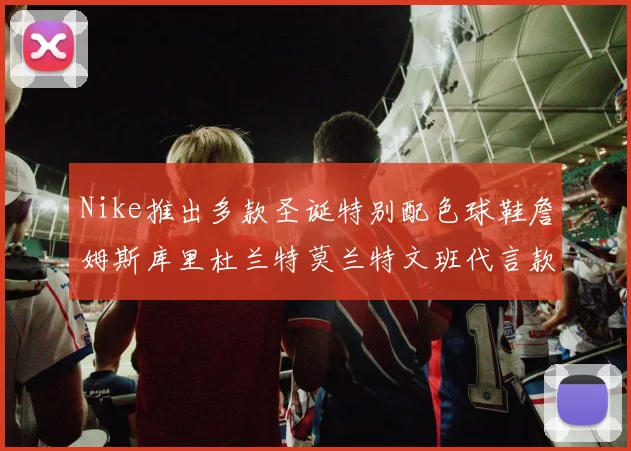 Nike推出多款圣诞特别配色球鞋詹姆斯库里杜兰特莫兰特文班代言款齐亮相