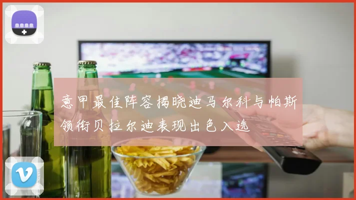 意甲最佳阵容揭晓迪马尔科与帕斯领衔贝拉尔迪表现出色入选