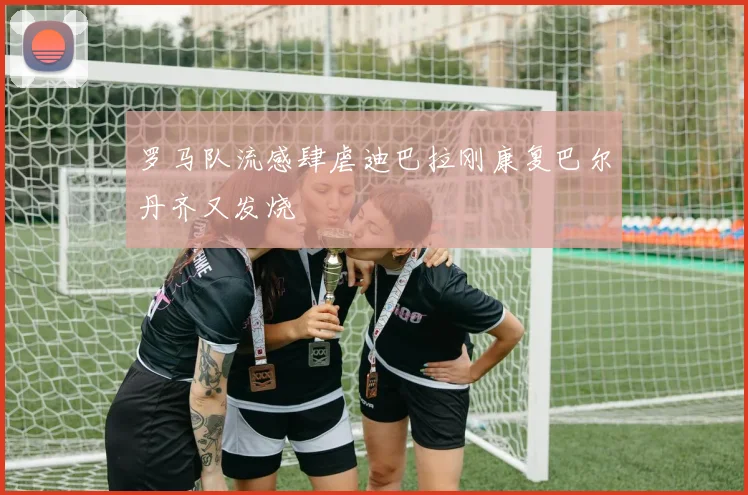 罗马队流感肆虐迪巴拉刚康复巴尔丹齐又发烧