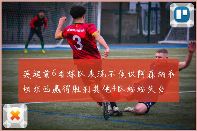 英超前6名球队表现不佳仅阿森纳和切尔西赢得胜利其他4队纷纷失分