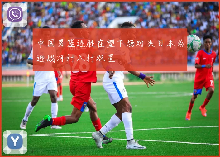 中国男篮连胜在望下场对决日本或迎战河村八村双星