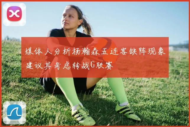 媒体人分析杨瀚森五连客缺阵现象建议其考虑转战G联赛
