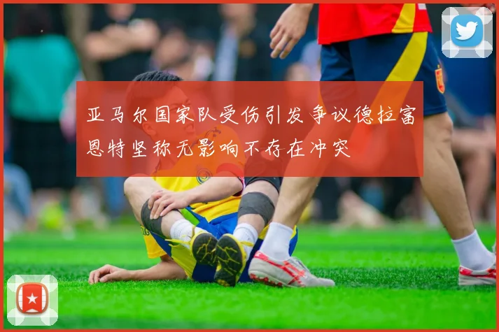 亚马尔国家队受伤引发争议德拉富恩特坚称无影响不存在冲突