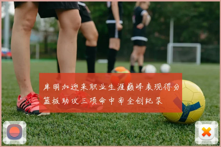 库明加迎来职业生涯巅峰表现得分篮板助攻三项命中率全创纪录