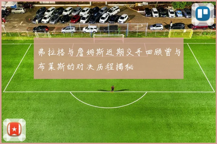 弗拉格与詹姆斯近期交手回顾曾与布莱斯的对决历程揭秘